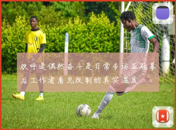 欢呼是偶然奋斗是日常专访亚冠幕后工作者看见改制的真实温度