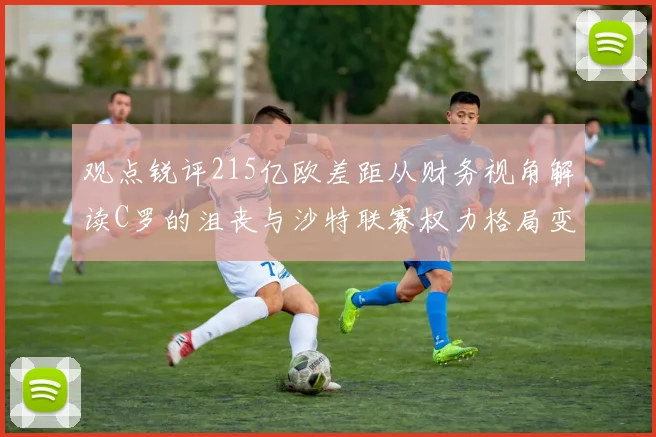 观点锐评215亿欧差距从财务视角解读C罗的沮丧与沙特联赛权力格局变迁