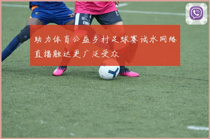 助力体育公益乡村足球赛试水网络直播触达更广泛受众