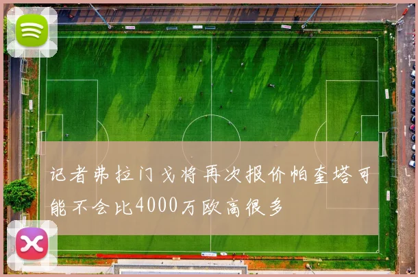 记者弗拉门戈将再次报价帕奎塔可能不会比4000万欧高很多