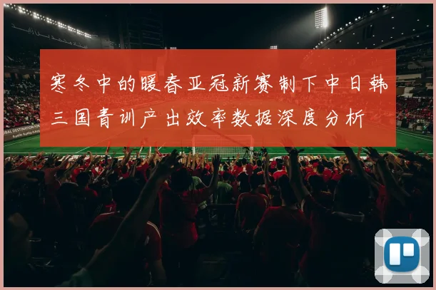 寒冬中的暖春亚冠新赛制下中日韩三国青训产出效率数据深度分析