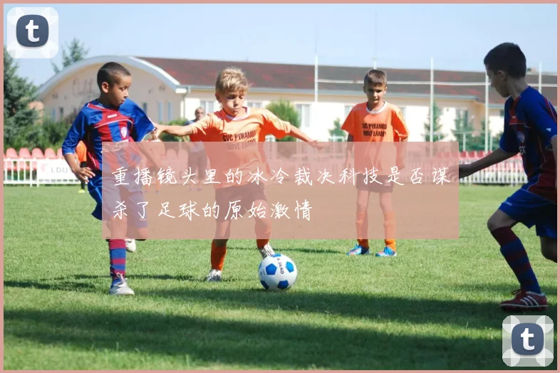 重播镜头里的冰冷裁决科技是否谋杀了足球的原始激情