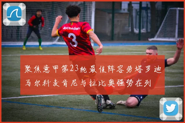 聚焦意甲第23轮最佳阵容劳塔罗迪马尔科麦肯尼与拉比奥强势在列