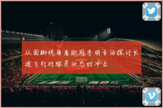 从国脚视角看欧冠李明专访探讨长途飞行对球员状态的冲击
